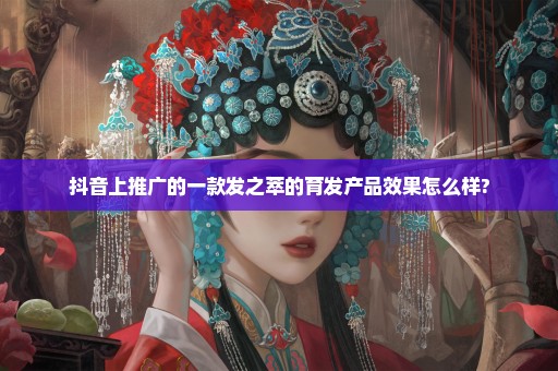 抖音上推广的一款发之萃的育发产品效果怎么样?
