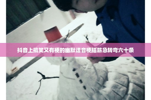 抖音上搞笑又有梗的幽默谐音梗脑筋急转弯六十条