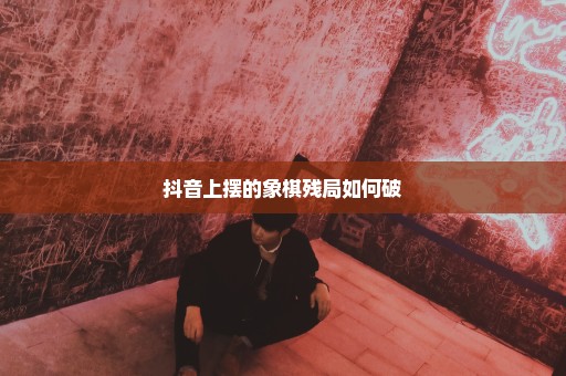 抖音上摆的象棋残局如何破