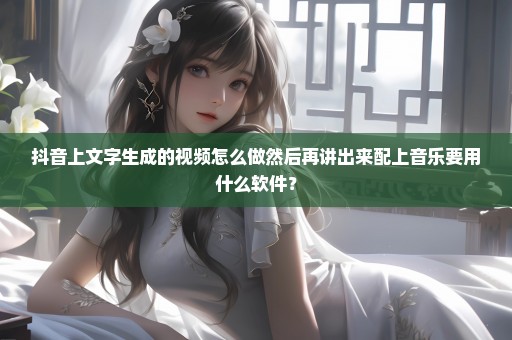 抖音上文字生成的视频怎么做然后再讲出来配上音乐要用什么软件？