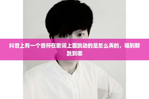 抖音上有一个音符在歌词上面跳动的是怎么弄的，唱到那跳到哪