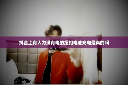抖音上有人为没有电的纽扣电池充电是真的吗