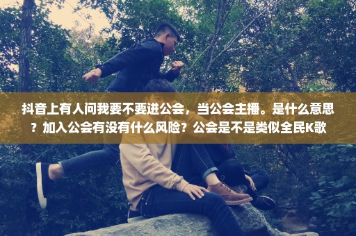 抖音上有人问我要不要进公会，当公会主播。是什么意思？加入公会有没有什么风险？公会是不是类似全民K歌