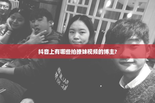 抖音上有哪些拍撩妹视频的博主?