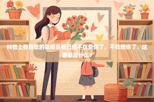抖音上有首歌的歌词是我已经不在爱你了，不在想你了，这首歌是什么？