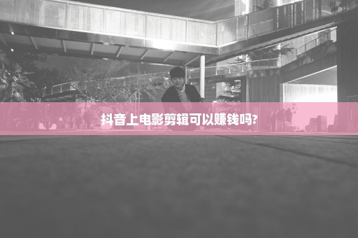 抖音上电影剪辑可以赚钱吗?