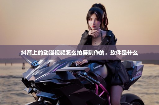 抖音上的动漫视频怎么拍摄制作的，软件是什么