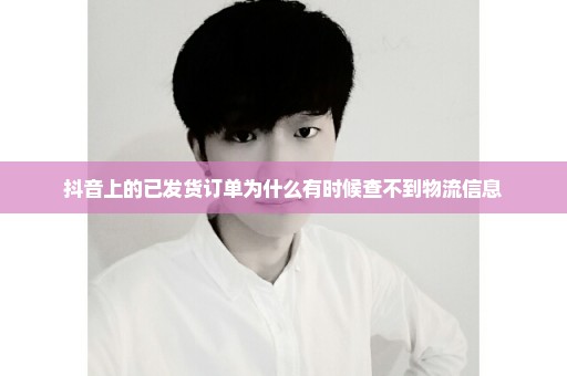 抖音上的已发货订单为什么有时候查不到物流信息