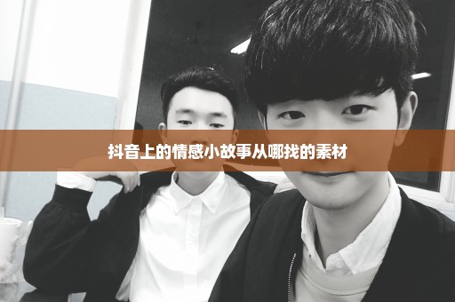 抖音上的情感小故事从哪找的素材