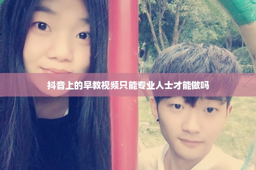 抖音上的早教视频只能专业人士才能做吗