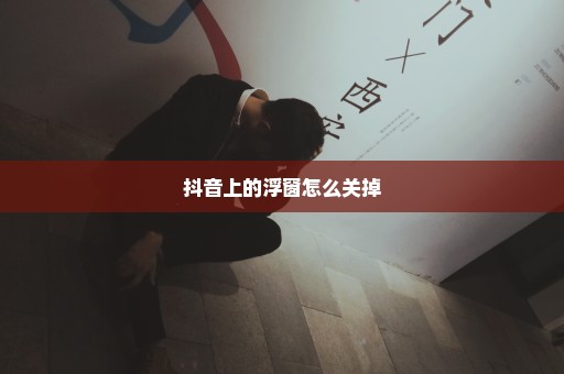 抖音上的浮窗怎么关掉