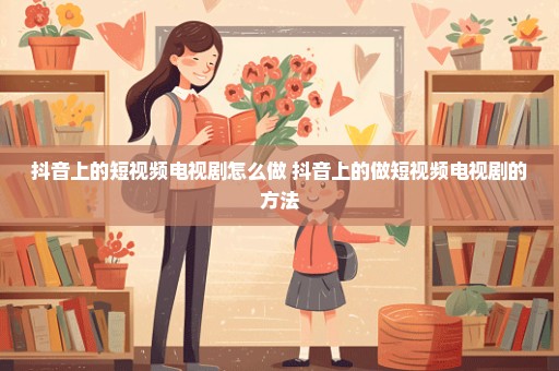 抖音上的短视频电视剧怎么做 抖音上的做短视频电视剧的方法