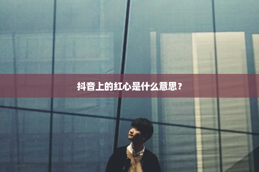 抖音上的红心是什么意思？