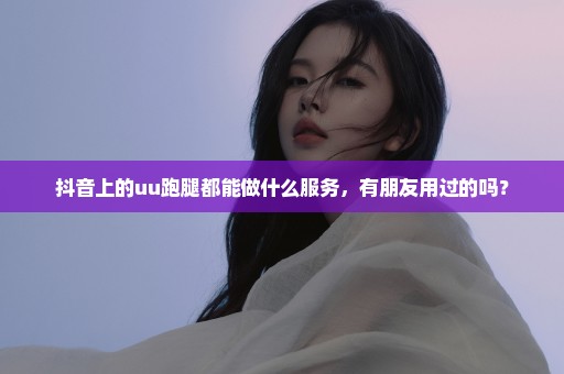 抖音上的uu跑腿都能做什么服务，有朋友用过的吗？