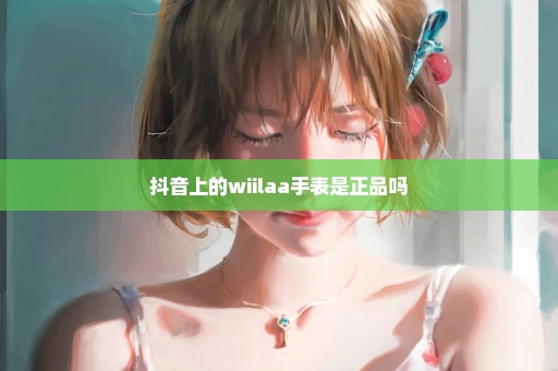 抖音上的wiilaa手表是正品吗