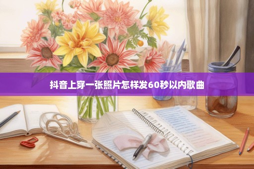 抖音上穿一张照片怎样发60秒以内歌曲
