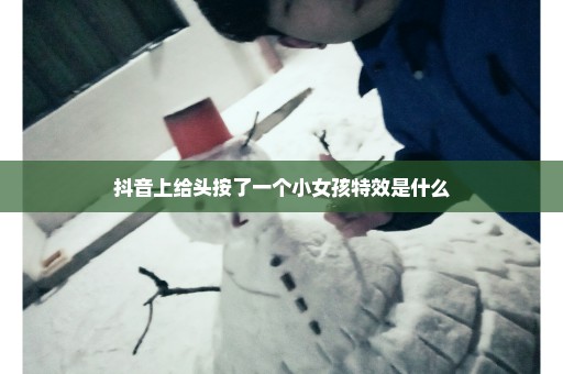 抖音上给头按了一个小女孩特效是什么