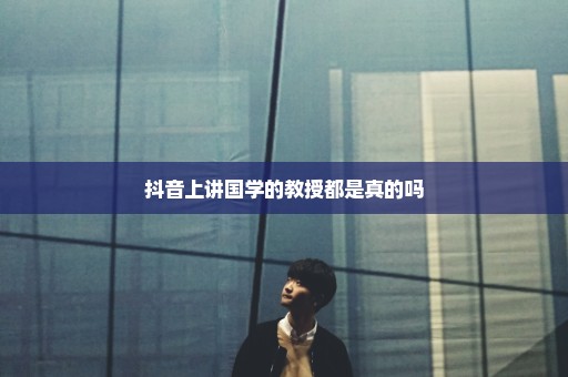 抖音上讲国学的教授都是真的吗