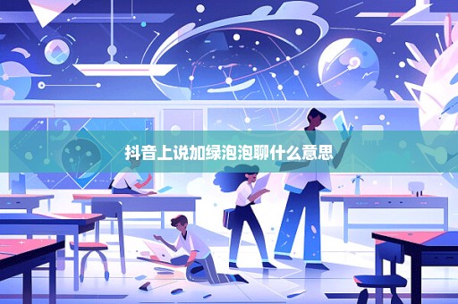抖音上说加绿泡泡聊什么意思