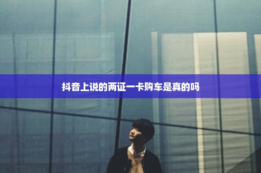 抖音上说的两证一卡购车是真的吗