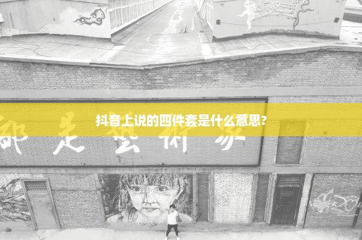 抖音上说的四件套是什么意思?