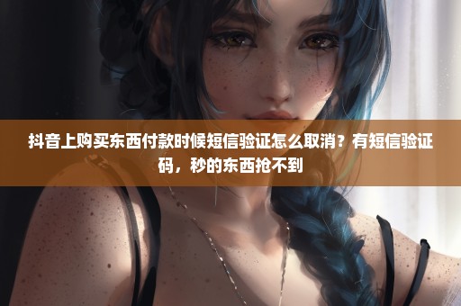 抖音上购买东西付款时候短信验证怎么取消？有短信验证码，秒的东西抢不到