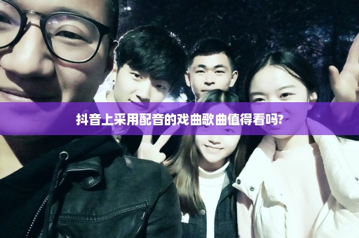 抖音上采用配音的戏曲歌曲值得看吗?