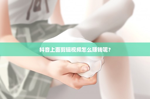 抖音上面剪辑视频怎么赚钱呢？