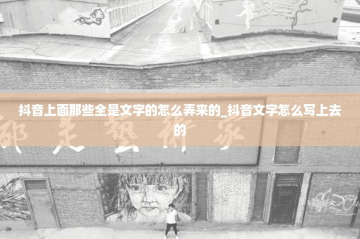 抖音上面那些全是文字的怎么弄来的_抖音文字怎么写上去的