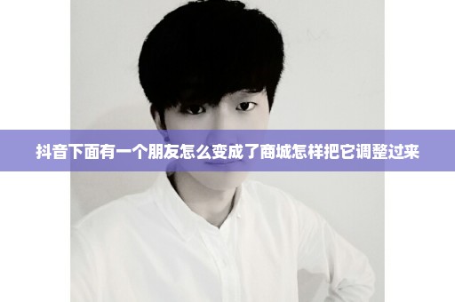 抖音下面有一个朋友怎么变成了商城怎样把它调整过来