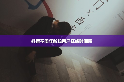抖音不同年龄段用户在线时间段