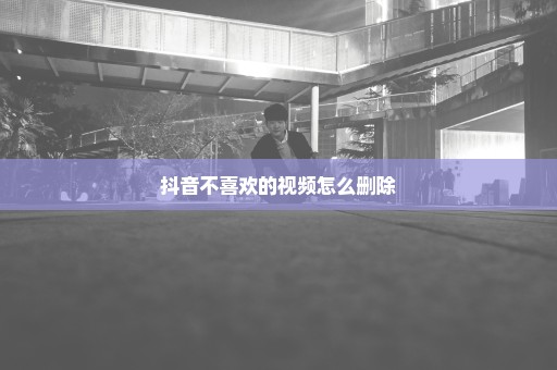 抖音不喜欢的视频怎么删除