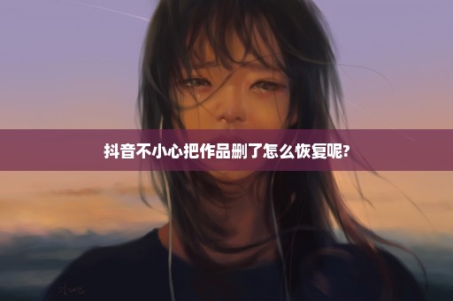 抖音不小心把作品删了怎么恢复呢?