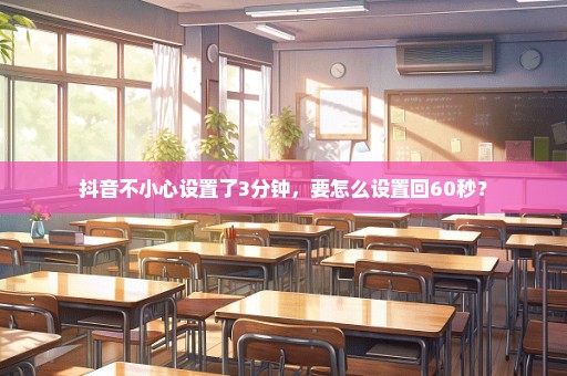 抖音不小心设置了3分钟，要怎么设置回60秒？