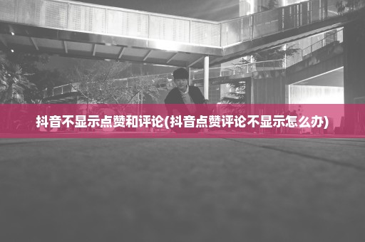 抖音不显示点赞和评论(抖音点赞评论不显示怎么办)