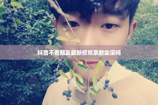 抖音不看朋友最新视频条数会没吗