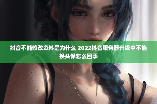 抖音不能修改资料是为什么 2022抖音服务器升级中不能换头像怎么回事