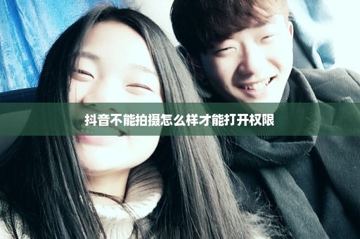 抖音不能拍摄怎么样才能打开权限