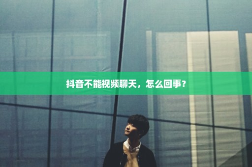 抖音不能视频聊天，怎么回事？