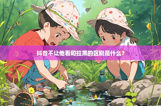 抖音不让他看和拉黑的区别是什么？