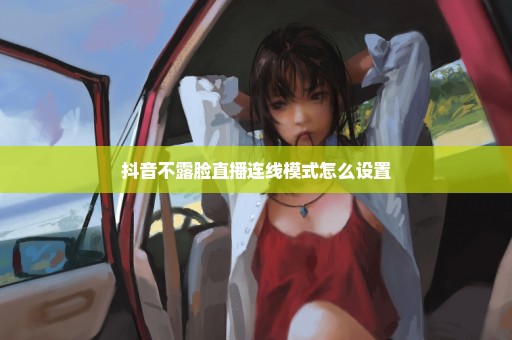 抖音不露脸直播连线模式怎么设置