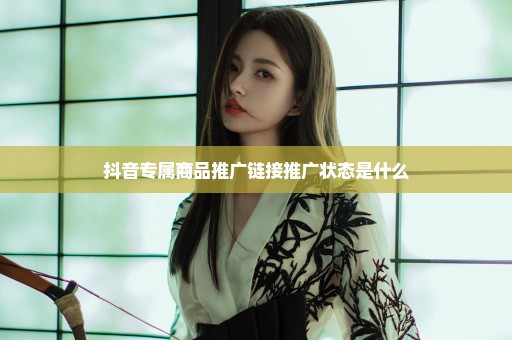 抖音专属商品推广链接推广状态是什么