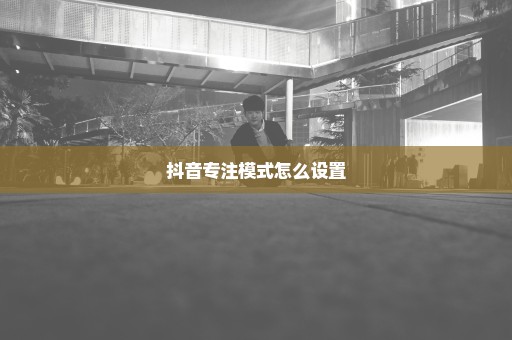 抖音专注模式怎么设置