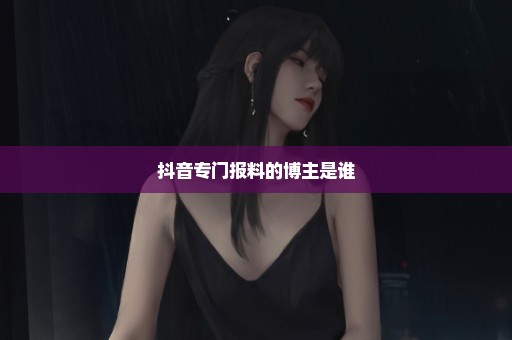 抖音专门报料的博主是谁
