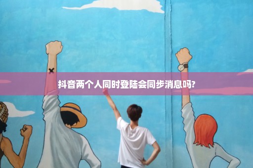 抖音两个人同时登陆会同步消息吗?