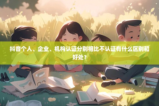 抖音个人、企业、机构认证分别相比不认证有什么区别和好处？