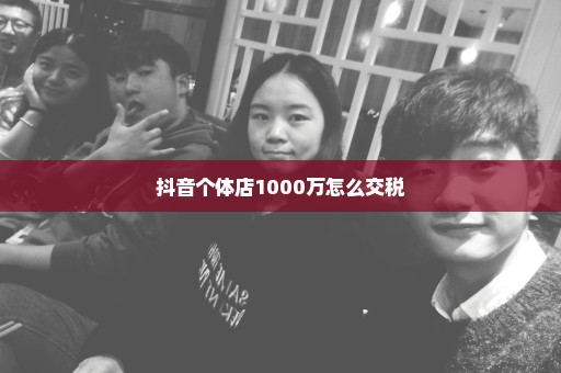 抖音个体店1000万怎么交税