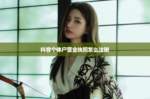 抖音个体户营业执照怎么注销