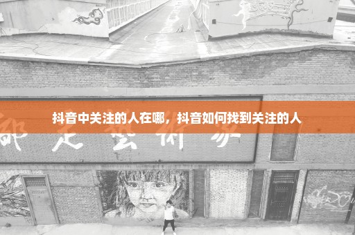 抖音中关注的人在哪，抖音如何找到关注的人