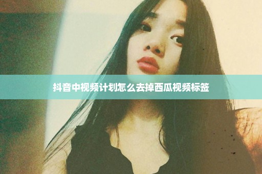 抖音中视频计划怎么去掉西瓜视频标签